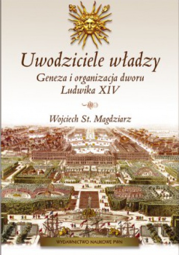Okładka: Wojciech S. Magdziarz - Uwodziciele władzy. Geneza i organizacja dworu Ludwika XIV
