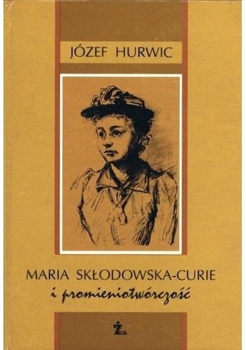 Okładka: Józef Hurwic - Maria Skłodowska-Curie i promieniotwórczość