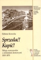 Elżbieta Kowecka - Sprzedać! Kupić! Sklepy warszawskie z artykułami domowymi 1830-1870