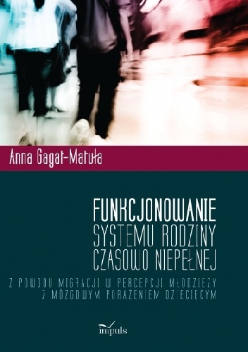 Okładka: Anna Gagat- Matuła - Funkcjonowanie systemu rodziny czasowo niepełnej z powodu migracji w percepcji młodzieży z mózgowym porażeniem dziecięcym.