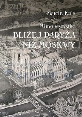 Okładka:  - Mimo wszystko bliżej Paryża niż Moskwy Książka o Francji PRL i o nas historykach