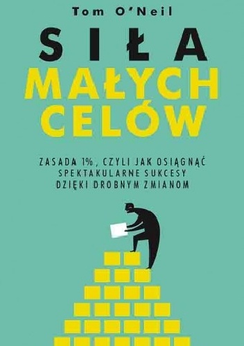 Okładka: Tom O'Neil - Siła małych celów. Zasada 1%, czyli jak osiągnąć spektakularne sukcesy dzięki drobnym zmianom