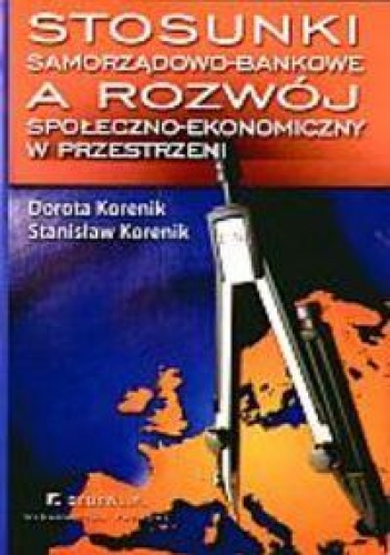 Okładka: Stanisław Korenik - Stosunki samorządowo-bankowe a rozwój społeczno-ekonomiczny w przestrzeni