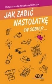 Okładka: Małgorzata Gutowska-Adamczyk - Jak zabić nastolatkę (w sobie)?