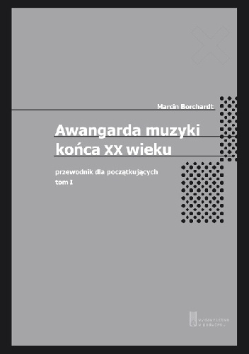 Marcin Borchardt - Awangarda muzyki końca XX wieku. Przewodnik dla początkujących. Tom pierwszy