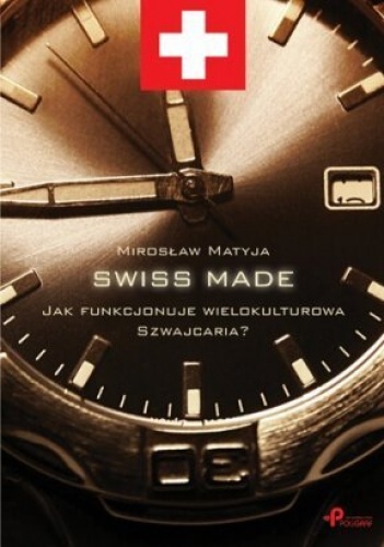 Okładka: Mirosław Matyja - SWISS MADE. Jak funkcjonuje wielokulturowa Szwajcaria ?