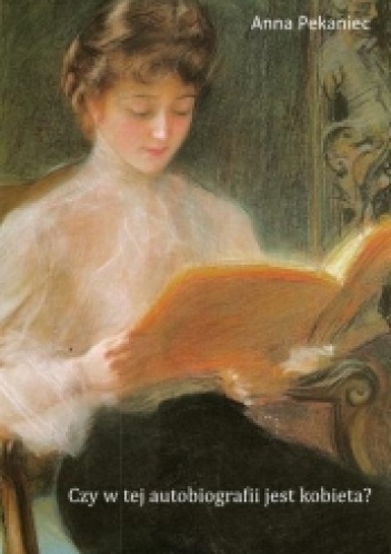 Okładka: Anna Pekaniec - Czy w tej autobiografii jest kobieta? Kobieca literatura dokumentu osobistego od początku XIX wieku do wybuchu II wojny światowej