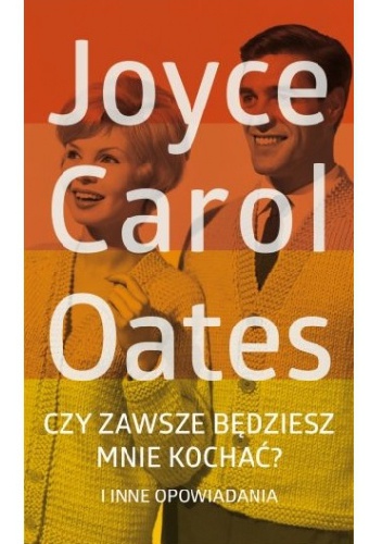 Joyce Carol Oates - Czy zawsze będziesz mnie kochać? i inne opowiadania