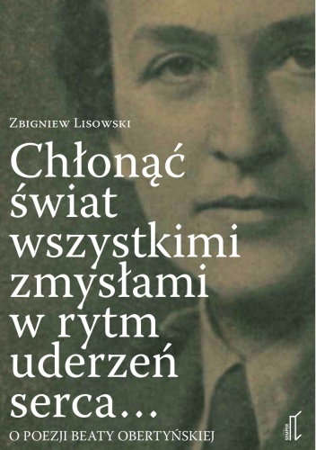 Okładka: Zbigniew Lisowski - Chłonąć świat wszystkimi zmysłami w rytm uderzeń serca. O poezji Beaty Obertyńksiej