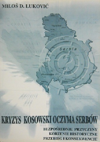 Okładka: Miloš D. Luković - Kryzys kosowski oczyma Serbów: bezpośrednie przyczyny, korzenie historyczne, przebieg i konsekwencje.