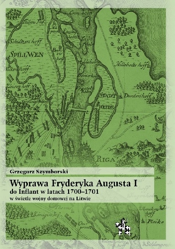 Okładka: Grzegorz Szymborski - Wyprawa Fryderyka Augusta I do Inflant 1700–1701 w świetle wojny domowej na Litwie