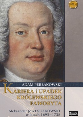 Okładka: Adam Perłakowski - Kariera i upadek królewskiego faworyta. Aleskander Józef Sułkowski w latach 1695-1738