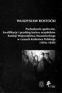 Okładka: Władysław Rostocki - Pochodzenie społeczne kwalifikacje i przebieg kariery urzędników Komisji Województwa Mazowieckiego w czasach Królestwa Polskiego (1816 - 1830)