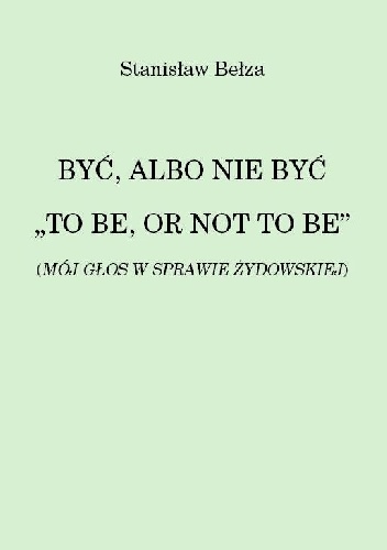 Okładka: Stanisław Bełza - BYĆ, ALBO NIE BYĆ "TO BE, OR NOT TO BE" (MÓJ GŁOS W SPRAWIE ŻYDOWSKIEJ)