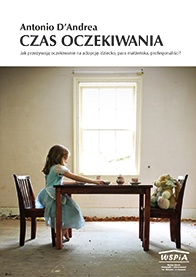 Okładka: Antonio D'Andrea - Czas oczekiwania.  Jak przeżywają oczekiwanie na adopcję: dziecko, para małżeńska, profesjonaliści?