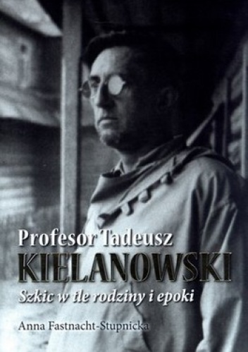 Okładka: Anna Fastnacht-Stupnicka - Profesor Tadeusz Kielanowski. Szkic w tle rodziny i epoki