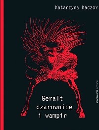 Okładka: Katarzyna Kaczor - Geralt, czarownice i wampir. Recykling kulturowy Andrzeja Sapkowskiego
