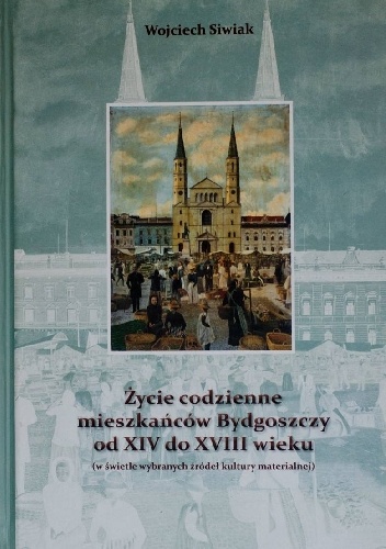 Okładka: Wojciech Siwiak - Życie codzienne mieszkańców Bydgoszczy od XIV do XVIII wieku