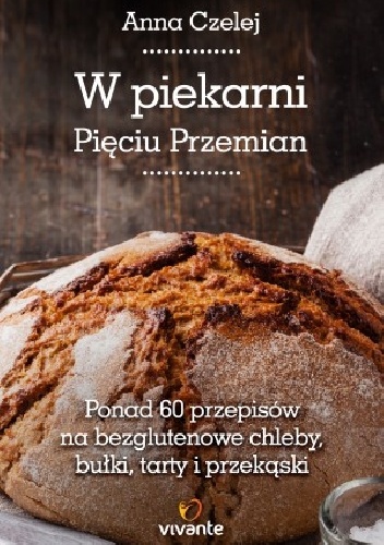 Okładka: Anna Czelej - W piekarni Pięciu Przemian. Ponad 60 przepisów na bezglutenowe chleby, bułki, tarty i przekąski