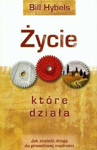 Okładka: Bill Hybels - Życie, które działa. Jak znaleźć drogę do prawdziwej mądrości