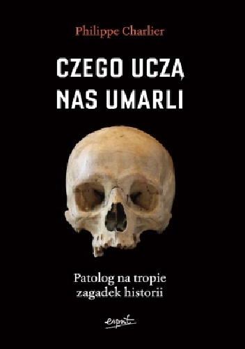 Okładka: Philippe Charlier - Czego uczą nas umarli. Patolog na tropie zagadek historii