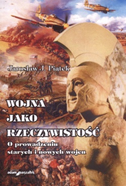 Okładka: Jarosław Józef Piątek - Wojna jako rzeczywistość. O prowadzeniu starych i nowych wojen