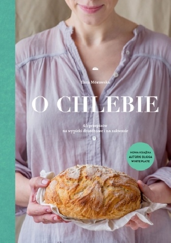 Okładka: Eliza Mórawska - O chlebie. 45 przepisów na wypieki drożdżowe i na zakwasie