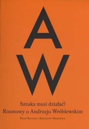 Okładka: Piotr Bazylko - Sztuka musi działać. Rozmowy o Andrzeju Wróblewskim