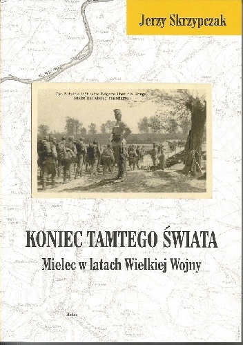 Okładka: Jerzy Skrzypczak - Koniec tamtego świata: Mielec w latach Wielkiej Wojny