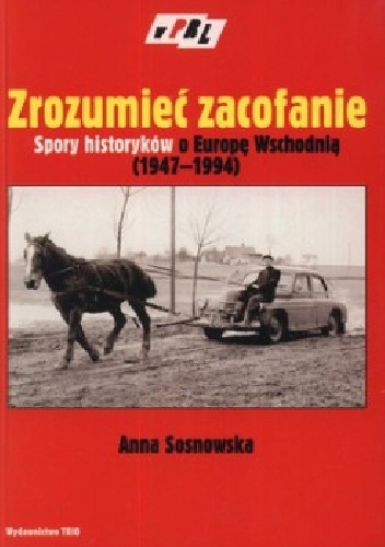 Okładka: Anna Sosnowska - Zrozumieć zacofanie. Spory historyków o Europę Wschodniej (1947-1994)