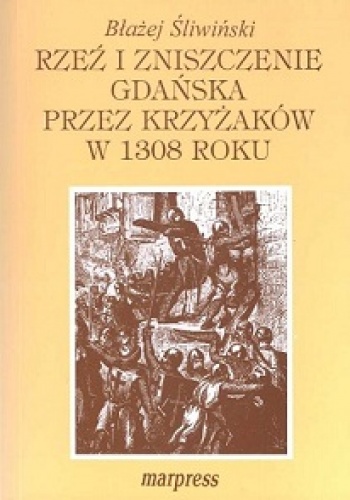 Okładka: Błażej Śliwiński - Rzeź i zniszczenie Gdańska przez Krzyżaków w 1308 roku: przyczyny, przebieg i skutki