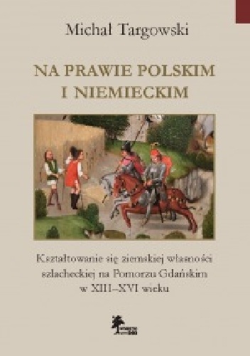 Okładka: Michał Targowski - Na prawie polskim i niemieckim. Kształtowanie się ziemskiej własności szlacheckiej na Pomorzu Gdańskim w XIII–XVI wieku