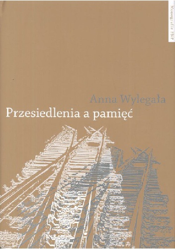 Okładka: Anna Wylegała - Przesiedlenia a pamięć. Studium (nie)pamięci społecznej na przykładzie ukraińskiej Galicji i polskich "ziem odzyskanych"