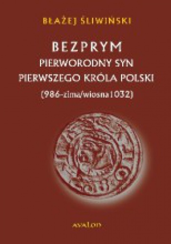 Okładka: Błażej Śliwiński - Bezprym. Pierworodny syn pierwszego króla Polski. 986 – zima/wiosna 1032