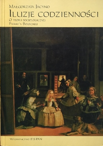 Okładka: Małgorzata Jacyno - Iluzje codzienności. O teorii socjologicznej Pierre'a Bourdieu.