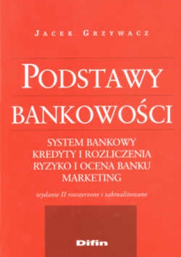 Okładka: Jacek Grzywacz - Podstawy bankowości. System bankowy. Kredyty i rozliczenia. Ryzyko i ocena banku. Marketing. Wydanie II rozszerzone i zaktualizowane