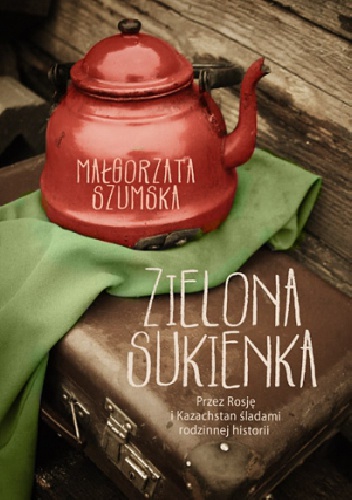 Okładka: Małgorzata Szumska - Zielona sukienka. Przez Rosję i Kazachstan śladami rodzinnej historii