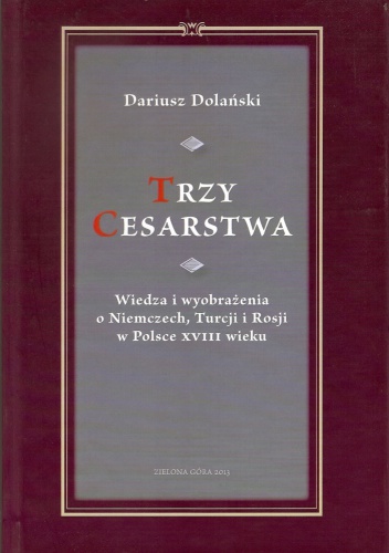 Okładka: Dariusz Dolański - Trzy Cesarstwa: wiedza i wyobrażenia o Niemczech, Turcji i Rosji w Polsce XVIII wieku