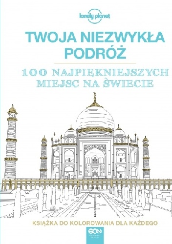 Okładka: Lonely Planet Publications - Twoja niezwykła podróż. 100 najpiękniejszych miejsc na świecie. Książka do kolorowania dla każdego