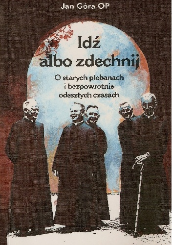 Okładka: Jan Góra - Idź albo zdechnij. O starych plebanach i bezpowrotnie odeszłych czasach