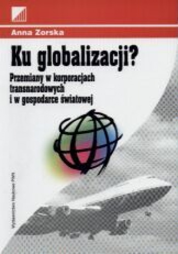 Okładka: Anna Zorska - Ku globalizacji? Przemiany w korporacjach transnarodowych i w gospodarce świtowej