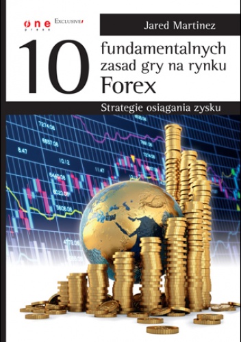 Okładka: Jared Martinez - 10 fundamentalnych zasad gry na rynku Forex. Strategie osiągania zysku