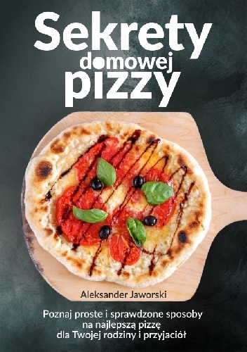 Okładka: Aleksander Jaworski - Sekrety domowej pizzy. Poznaj proste i sprawdzone sposoby na najlepszą pizzę dla Twojej rodziny i przyjaciół