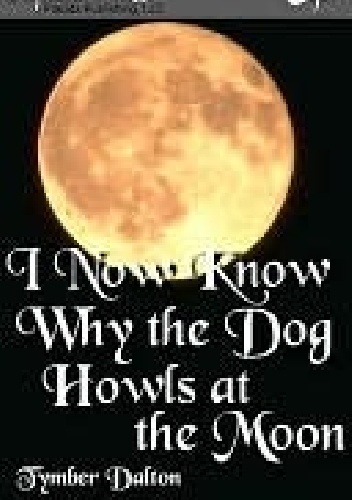 Okładka: Tymber Dalton - I Now Know Why the Dog Howls at the Moon