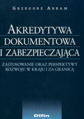 Okładka: Grzegorz Abram - Akredytywa dokumentowa i zabezpieczająca. zastosowanie oraz perspektywy rozwoju w kraju i za granicą