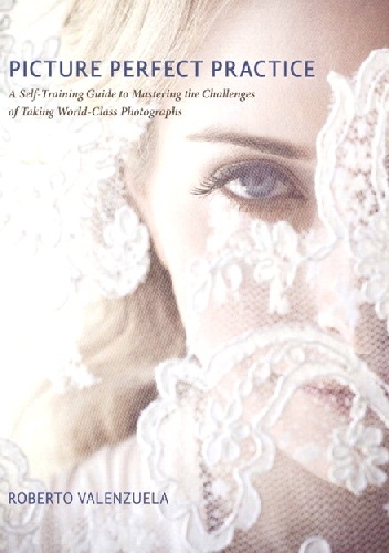 Okładka: Roberto Valenzuela - Picture Perfect Practice: A Self-Training Guide to Mastering the Challenges of Taking World-Class Photographs