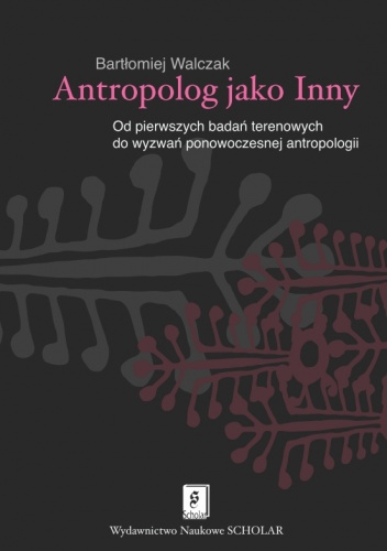 Okładka: Bartłomiej Walczak - Antropolog jako inny. Od pierwszych badań terenowych do wyzwań ponowoczesnej antropologii