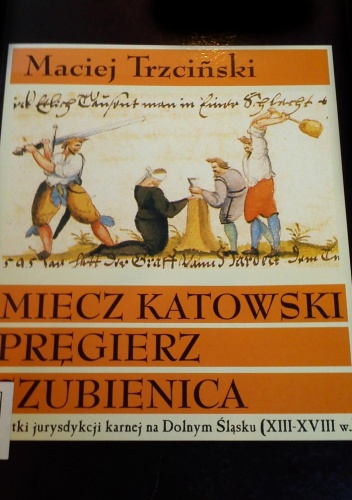 Okładka: Maciej Trzciński - Miecz katowski, pręgierz, szubienica. Zabytki jurysdykcji karnej na Dolnym Śląsku (XIII-XVIII w.)