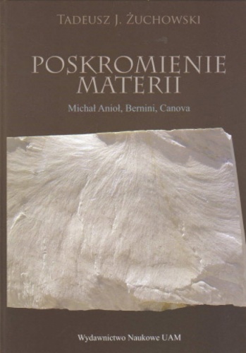 Okładka: Tadeusz Żuchowski - Poskromienie materii. Nowożytne zmagania rzeźbiarzy z marmurem kararyjskim. Michał Anioł, Bernini, Canova