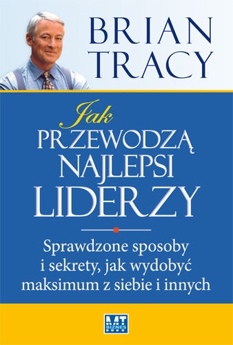 Okładka: Brian Tracy - Jak przewodzą najlepsi liderzy. Sprawdzone sposoby i sekrety, jak wydobyć maksimum z siebie i innych
